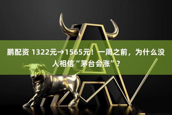 鹏配资 1322元→1565元！一周之前，为什么没人相信“茅台会涨”？
