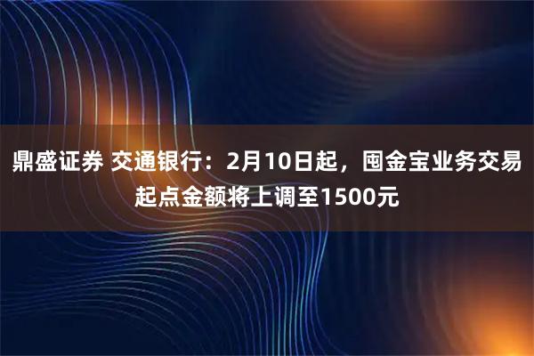 鼎盛证券 交通银行：2月10日起，囤金宝业务交易起点金额将上调至1500元