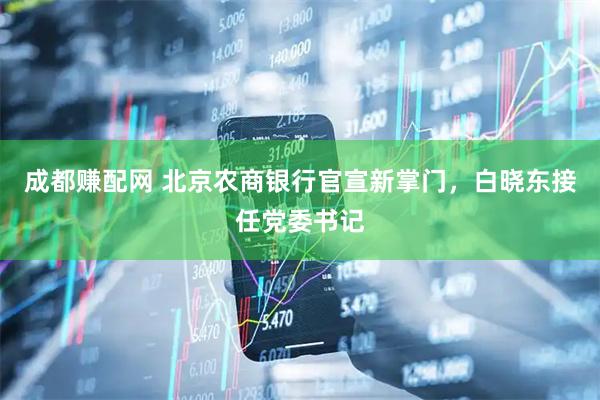 成都赚配网 北京农商银行官宣新掌门，白晓东接任党委书记