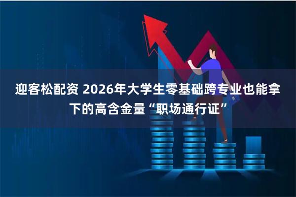 迎客松配资 2026年大学生零基础跨专业也能拿下的高含金量“职场通行证”