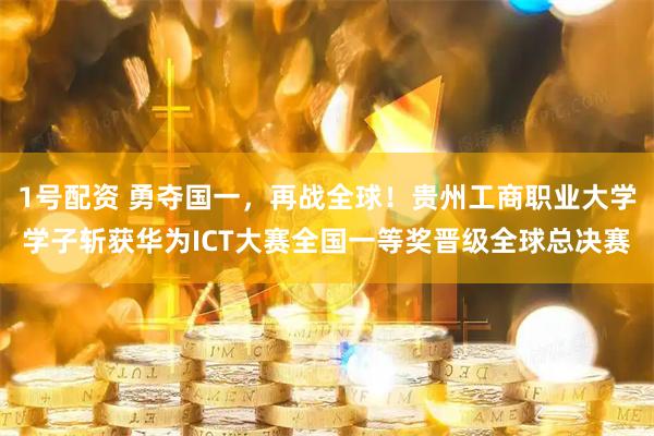 1号配资 勇夺国一，再战全球！贵州工商职业大学学子斩获华为ICT大赛全国一等奖晋级全球总决赛