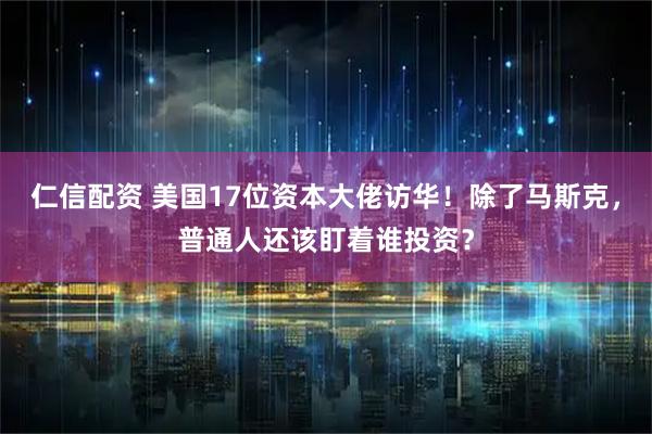 仁信配资 美国17位资本大佬访华!除了马斯克,普通人还该盯着谁投资?