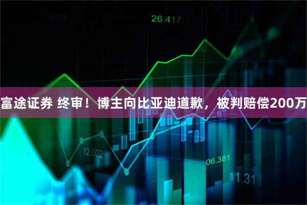 富途证券 终审！博主向比亚迪道歉，被判赔偿200万