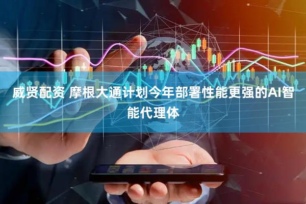 威贤配资 摩根大通计划今年部署性能更强的AI智能代理体