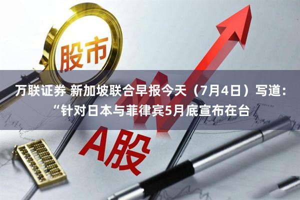 万联证券 新加坡联合早报今天(7月4日)写道:“针对日本与菲律宾5月底宣布在台