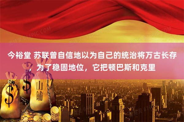 今裕堂 苏联曾自信地以为自己的统治将万古长存,为了稳固地位,它把顿巴斯和克里