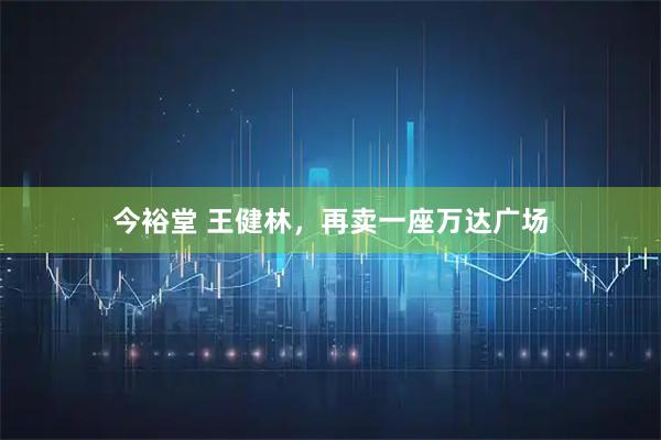 今裕堂 王健林，再卖一座万达广场