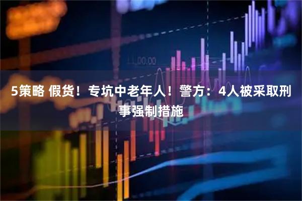 5策略 假货！专坑中老年人！警方：4人被采取刑事强制措施