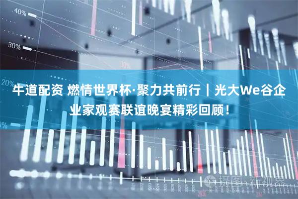 牛道配资 燃情世界杯·聚力共前行｜光大We谷企业家观赛联谊晚宴精彩回顾！