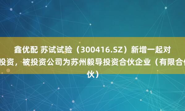 鑫优配 苏试试验（300416.SZ）新增一起对外投资，被投资公司为苏州毅导投资合伙企业（有限合伙）