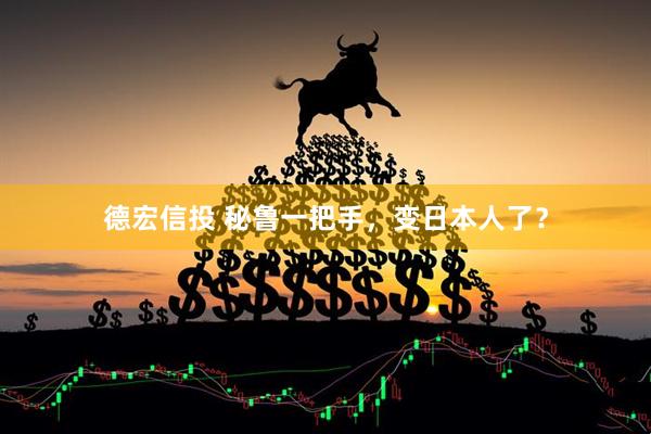 德宏信投 秘鲁一把手，变日本人了？